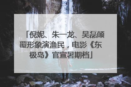 倪妮、朱一龙、吴磊颠覆形象演渔民，电影《东极岛》官宣暑期档
