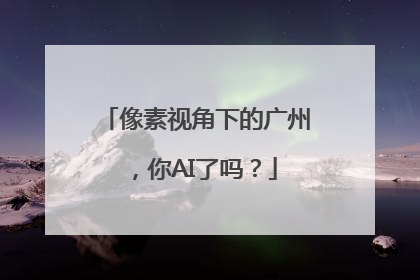 像素视角下的广州，你AI了吗？