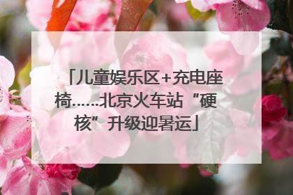 儿童娱乐区+充电座椅……北京火车站“硬核”升级迎暑运
