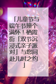 儿童节与端午节撞个满怀！栖霞街「双节沉浸式亲子派对」与您同赴儿时之约