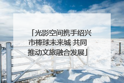 光影空间携手绍兴市棒球未来城 共同推动文旅融合发展
