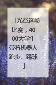光谷这场比赛，4000大学生带着机器人跑步、踢球