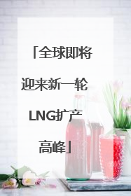 全球即将迎来新一轮LNG扩产高峰