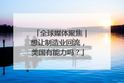 全球媒体聚焦｜想让制造业回流，美国有能力吗？
