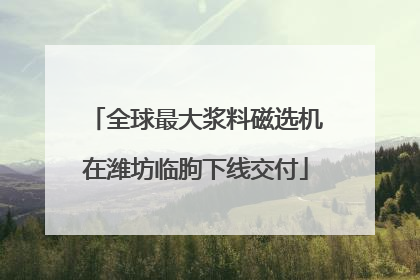 全球最大浆料磁选机在潍坊临朐下线交付