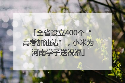 全省设立400个“高考加油站”，小米为河南学子送祝福