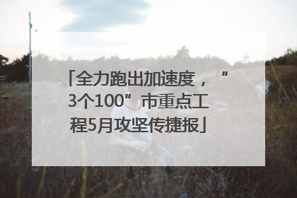 全力跑出加速度，“3个100”市重点工程5月攻坚传捷报