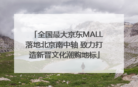 全国最大京东MALL落地北京南中轴 致力打造新晋文化潮购地标