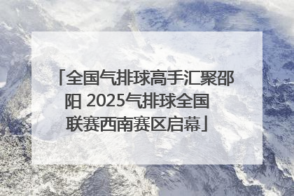 全国气排球高手汇聚邵阳 2025气排球全国联赛西南赛区启幕