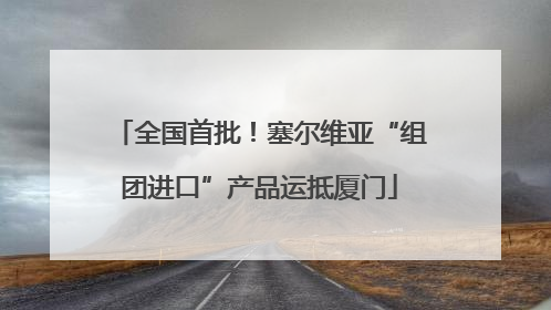 全国首批！塞尔维亚“组团进口”产品运抵厦门