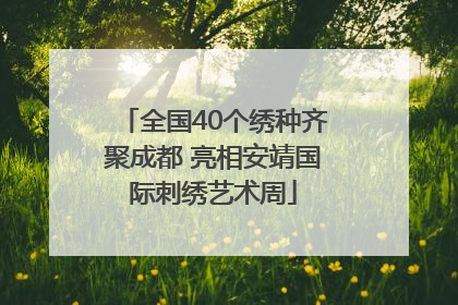 全国40个绣种齐聚成都 亮相安靖国际刺绣艺术周