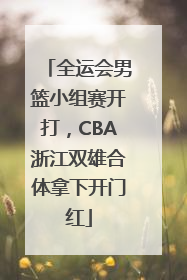 全运会男篮小组赛开打，CBA浙江双雄合体拿下开门红