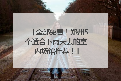 全部免费！郑州5个适合下雨天去的室内场馆推荐！