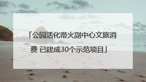 公园活化带火副中心文旅消费 已建成30个示范项目