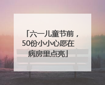 六一儿童节前，50份小小心愿在病房里点亮