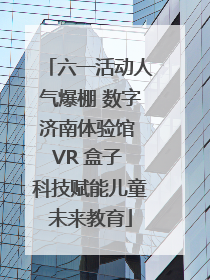 六一活动人气爆棚 数字济南体验馆 VR 盒子 科技赋能儿童未来教育