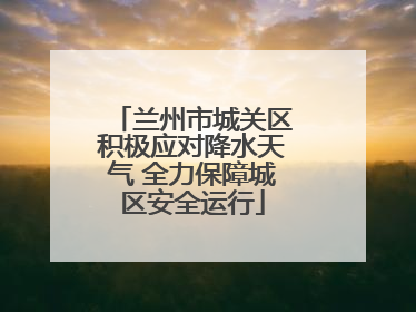 兰州市城关区积极应对降水天气 全力保障城区安全运行
