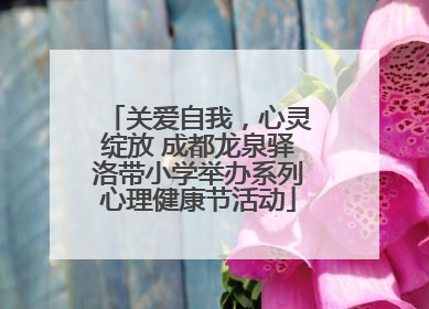 关爱自我，心灵绽放 成都龙泉驿洛带小学举办系列心理健康节活动