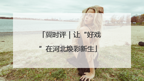 冀时评｜让“好戏”在河北焕彩新生