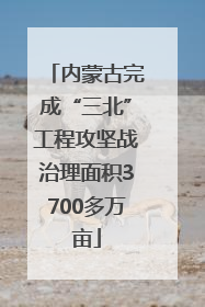 内蒙古完成“三北”工程攻坚战治理面积3700多万亩