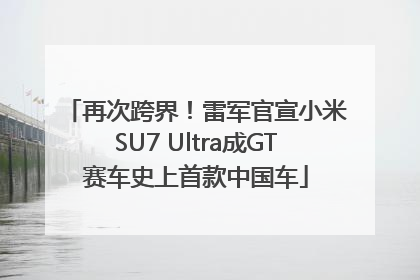 再次跨界！雷军官宣小米SU7 Ultra成GT赛车史上首款中国车