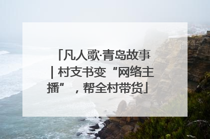凡人歌·青岛故事｜村支书变“网络主播”，帮全村带货