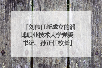 刘伟任新成立的淄博职业技术大学党委书记、孙正任校长