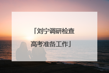 刘宁调研检查高考准备工作