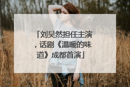刘昊然担任主演，话剧《温暖的味道》成都首演