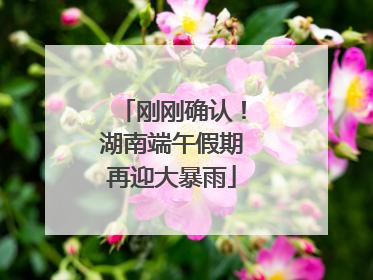 刚刚确认！湖南端午假期再迎大暴雨