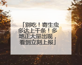 别吃！寄生虫多达上千条！多地正大量出现，看到立刻上报