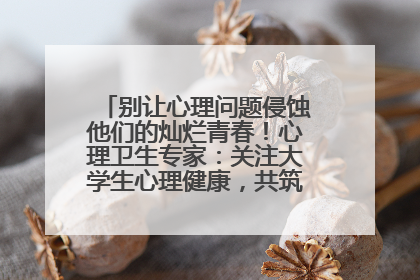 别让心理问题侵蚀他们的灿烂青春！心理卫生专家：关注大学生心理健康，共筑青春心灵防线