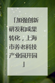 加强创新研发和成果转化，上海市养老科技产业园开园