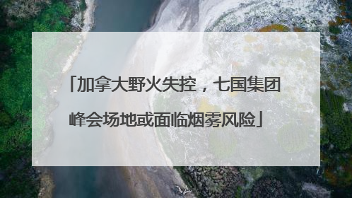 加拿大野火失控，七国集团峰会场地或面临烟雾风险