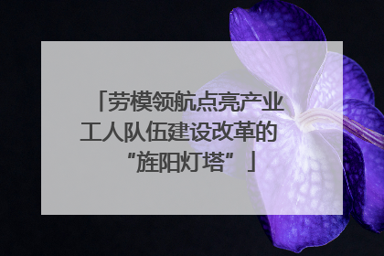 劳模领航点亮产业工人队伍建设改革的“旌阳灯塔”