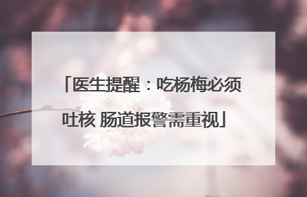 医生提醒：吃杨梅必须吐核 肠道报警需重视