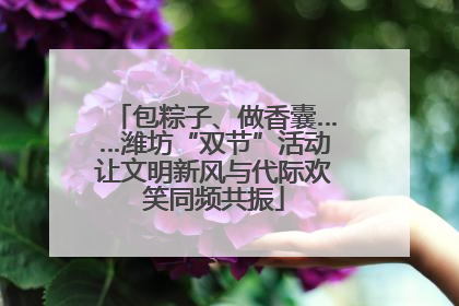 包粽子、做香囊……潍坊“双节”活动让文明新风与代际欢笑同频共振