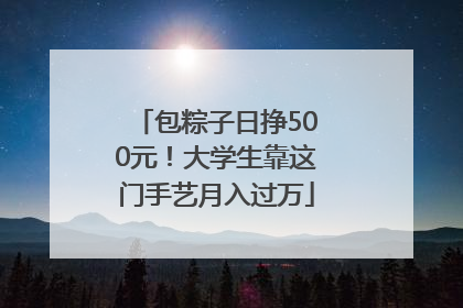 包粽子日挣500元！大学生靠这门手艺月入过万