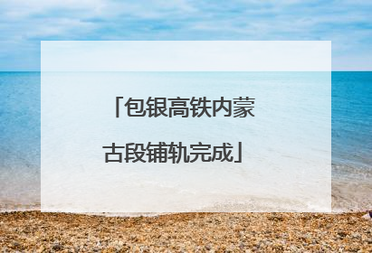 包银高铁内蒙古段铺轨完成