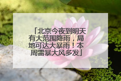 北京今夜到明天有大范围降雨，局地可达大暴雨！本周雷暴大风多发