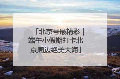 北京号最精彩｜端午小假期打卡北京周边绝美大海
