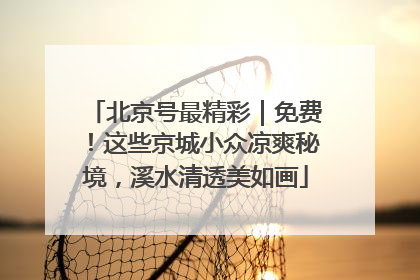 北京号最精彩｜免费！这些京城小众凉爽秘境，溪水清透美如画