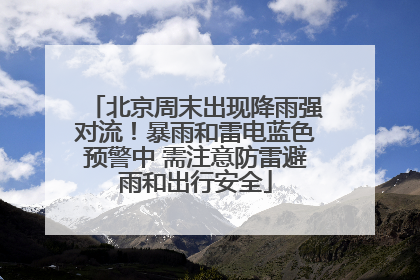 北京周末出现降雨强对流！暴雨和雷电蓝色预警中 需注意防雷避雨和出行安全