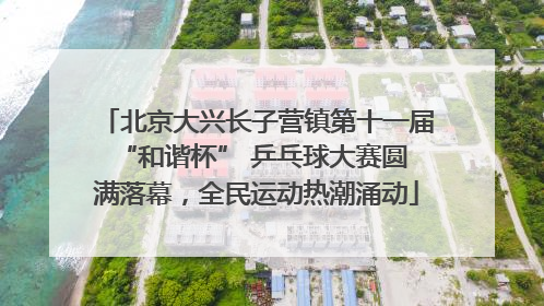 北京大兴长子营镇第十一届 “和谐杯” 乒乓球大赛圆满落幕，全民运动热潮涌动