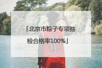 北京市粽子专项抽检合格率100%