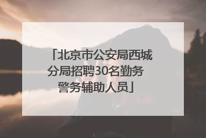 北京市公安局西城分局招聘30名勤务警务辅助人员