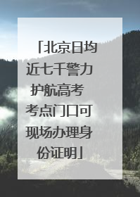 北京日均近七千警力护航高考 考点门口可现场办理身份证明
