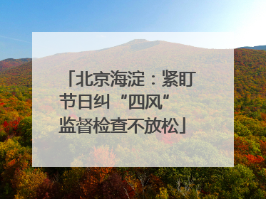 北京海淀：紧盯节日纠“四风” 监督检查不放松