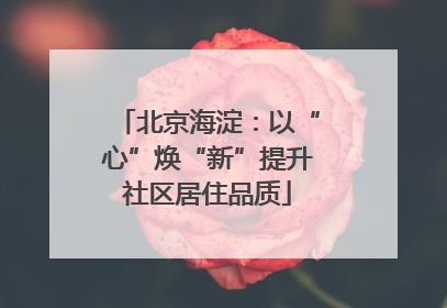 北京海淀：以“心”焕“新”提升社区居住品质