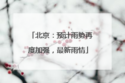北京：预计雨势再度加强，最新雨情